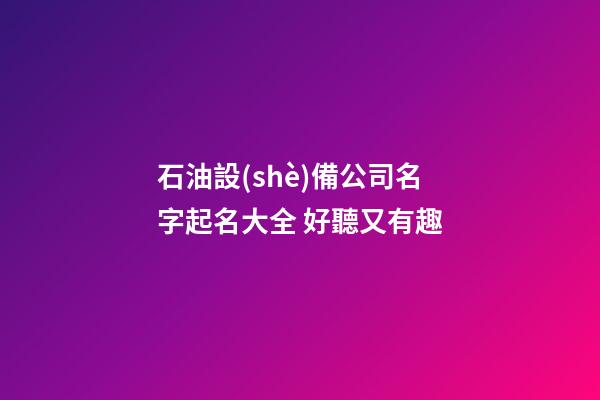 石油設(shè)備公司名字起名大全 好聽又有趣-第1張-公司起名-玄機(jī)派